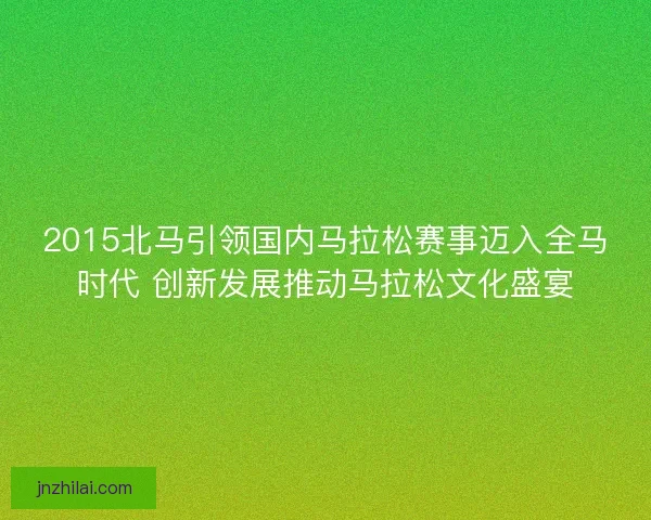 2015北马引领国内马拉松赛事迈入全马时代 创新发展推动马拉松文化盛宴