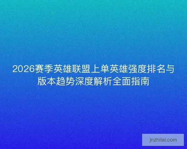 2026赛季英雄联盟上单英雄强度排名与版本趋势深度解析全面指南