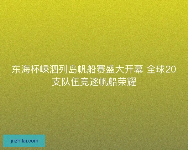 东海杯嵊泗列岛帆船赛盛大开幕 全球20支队伍竞逐帆船荣耀