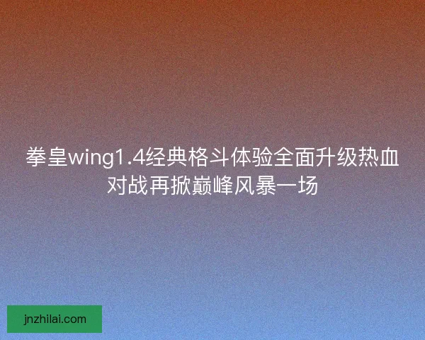 拳皇wing1.4经典格斗体验全面升级热血对战再掀巅峰风暴一场