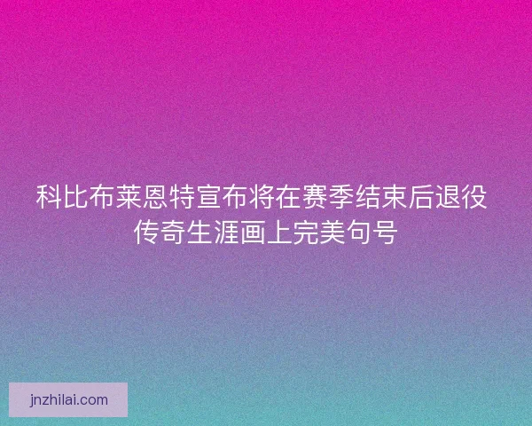 科比布莱恩特宣布将在赛季结束后退役 传奇生涯画上完美句号