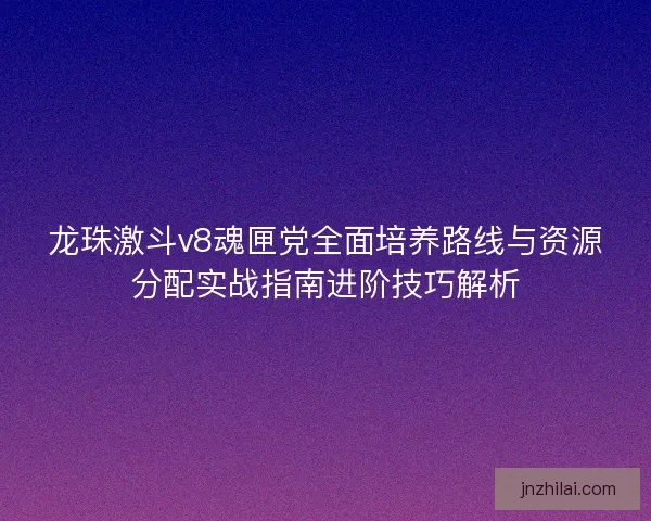 龙珠激斗v8魂匣党全面培养路线与资源分配实战指南进阶技巧解析