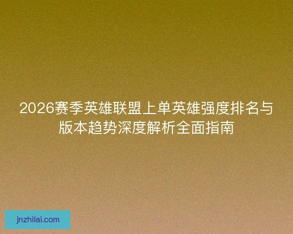 2026赛季英雄联盟上单英雄强度排名与版本趋势深度解析全面指南