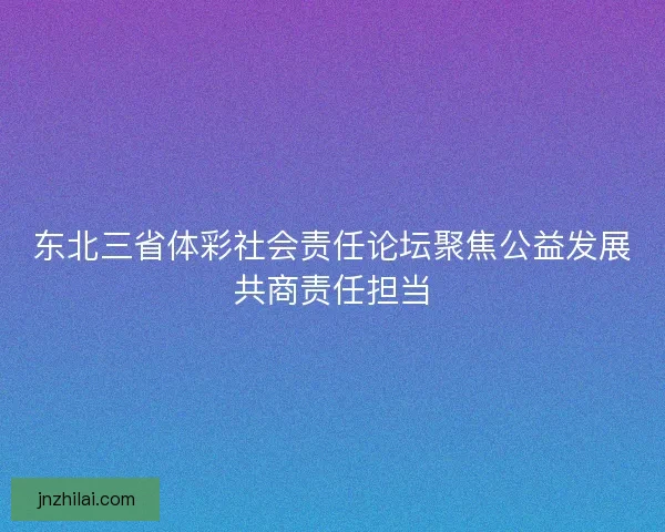 东北三省体彩社会责任论坛聚焦公益发展共商责任担当