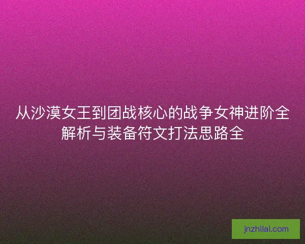 从沙漠女王到团战核心的战争女神进阶全解析与装备符文打法思路全