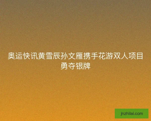 奥运快讯黄雪辰孙文雁携手花游双人项目勇夺银牌