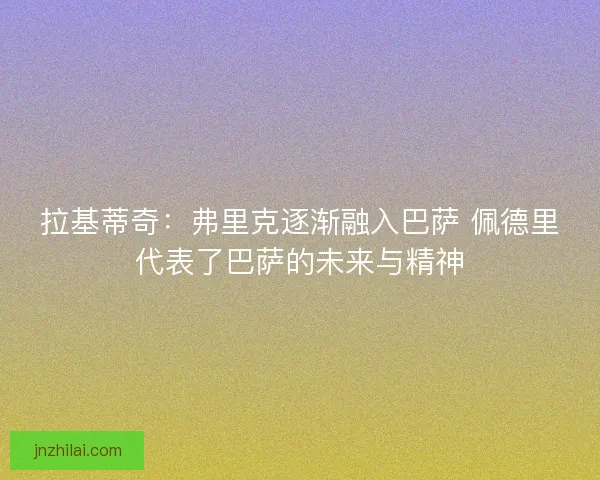 拉基蒂奇：弗里克逐渐融入巴萨 佩德里代表了巴萨的未来与精神